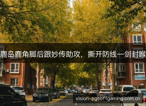 鹿岛鹿角脚后跟妙传助攻，撕开防线一剑封喉