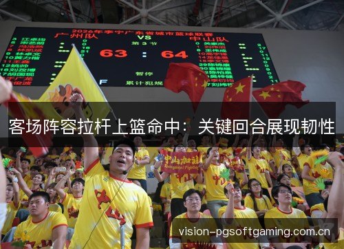 客场阵容拉杆上篮命中:关键回合展现韧性 客场阵容拉杆上篮命中:关键回合展现韧性